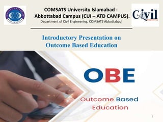 Introductory Presentation on
Outcome Based Education
COMSATS University Islamabad -
Abbottabad Campus (CUI – ATD CAMPUS).
Department of Civil Engineering, COMSATS Abbottabad.
_____________________________________________
1
 