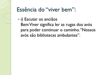 Essência do “viver bem”:
 i) Escutar os anciãos
BemViver significa ler as rugas dos avós
para poder continuar o caminho.“Nossos
avós são bibliotecas ambulantes”.
 