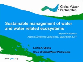 Sustainable management of water and water related ecosystems Key note address Astana Ministerial Conference, September 2011 Letitia A. Obeng Chair of Global Water Partnership 