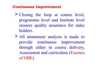 Continuous Improvement
 Closing the loop at course level,
programme level and Institute level
ensures quality assurance for stake
holders.
 All attainment analysis is made to
provide continuous improvement
through either in course delivery,
Assessment and curriculum (Essence
of OBE)
 