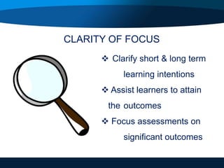  Clarify short & long term
learning intentions
 Assist learners to attain
the outcomes
 Focus assessments on
significant outcomes
CLARITY OF FOCUS
 