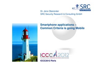 Dr. Jens Oberender
SRC Security Research & Consulting GmbH




Smartphone applications –
Common Criteria is going Mobile




ICCC2012 Paris
 