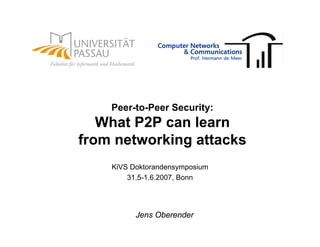 Peer-to-Peer Security:
   What P2P can learn
from networking attacks
    KiVS Doktorandensymposium
        31.5-1.6.2007, Bonn




          Jens Oberender
 