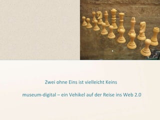 Zwei ohne Eins ist vielleicht Keins museum-digital – ein Vehikel auf der Reise ins Web 2.0 