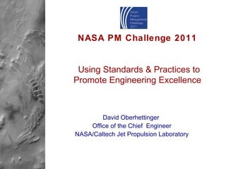 NASA PM Challenge 2011   Using Standards & Practices to Promote Engineering Excellence David Oberhettinger  Office of the Chief  Engineer NASA/Caltech Jet Propulsion Laboratory 