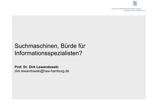 Suchmaschinen, Bürde für
Informationsspezialisten?

Prof. Dr. Dirk Lewandowski
dirk.lewandowski@haw-hamburg.de
 