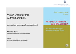 Vielen Dank für Ihre
Aufmerksamkeit.

www.bui.haw-hamburg.de/lewandowski.html



Aktuelles Buch:
Handbuch Internet-Suchmaschinen


E-Mail:
dirk.lewandowski@haw-hamburg.de
 