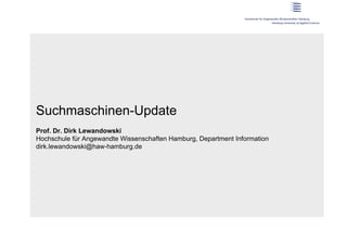 Suchmaschinen-Update
Prof. Dr. Dirk Lewandowski
Hochschule für Angewandte Wissenschaften Hamburg, Department Information
dirk.lewandowski@haw-hamburg.de
 