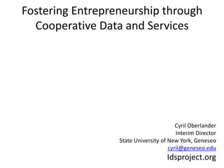 Fostering Entrepreneurship through Cooperative Data and Services Cyril Oberlander Interim Director State University of New York, Geneseo cyril@geneseo.edu Idsproject.org 