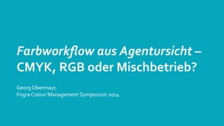 Farbworkﬂow	
  aus	
  Agentursicht	
  –	
  
CMYK,	
  RGB	
  oder	
  Mischbetrieb?
Georg	
  Obermayr,	
  
Fogra	
  Colour	
  Management	
  Symposium	
  2014

 