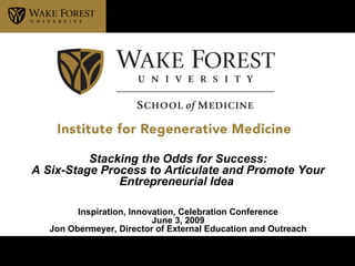 Institute for Regenerative
Stacking the Odds for Success:
A Six-Stage Process to Articulate and Promote Your
Entrepreneurial Idea
Inspiration, Innovation, Celebration Conference
June 3, 2009
Jon Obermeyer, Director of External Education and Outreach
 