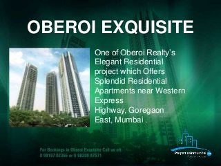 OBEROI EXQUISITE
One of Oberoi Realty’s
Elegant Residential
project which Offers
Splendid Residential
Apartments near Western
Express
Highway, Goregaon
East, Mumbai .
 