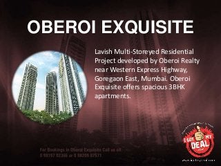 OBEROI EXQUISITE
Lavish Multi-Storeyed Residential
Project developed by Oberoi Realty
near Western Express Highway,
Goregaon East, Mumbai. Oberoi
Exquisite offers spacious 3BHK
apartments.
 