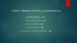 TOPIC: OBEROI HOTELS & RESORTS
NAME & ROLL NO:
AYUSHI SHAH - 24
JANVI SHAH - 27
JINALI SHAH - 28
UPASANA SHRIMANKAR - 34
 