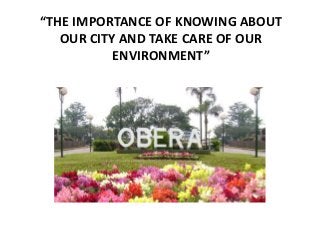 “THE IMPORTANCE OF KNOWING ABOUT
   OUR CITY AND TAKE CARE OF OUR
           ENVIRONMENT”
 