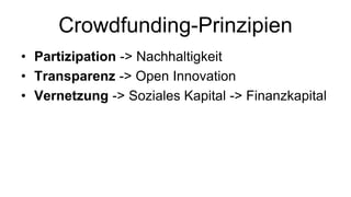 Crowdfunding-Prinzipien
• Partizipation -> Nachhaltigkeit
• Transparenz -> Open Innovation
• Vernetzung -> Soziales Kapital -> Finanzkapital
 