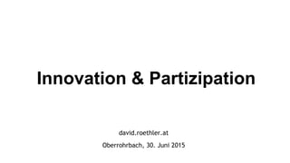 david.roethler.at
Oberrohrbach, 30. Juni 2015
Innovation & Partizipation
 