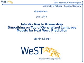 Web Science & Technologies
University of Koblenz ▪ Landau, Germany
Introduction to Kneser-Ney
Smoothing on Top of Generalized Language
Models for Next Word Prediction
Martin Körner
Oberseminar
25.07.2013
 