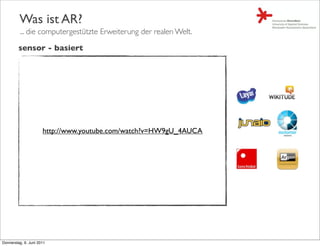 Was ist AR?
         ... die computergestützte Erweiterung der realen Welt.

         sensor - basiert




                      http://www.youtube.com/watch?v=HW9gU_4AUCA




Donnerstag, 9. Juni 2011
 