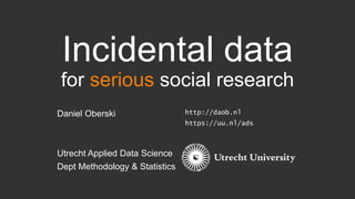 Incidental data
for serious social research
Daniel Oberski
Utrecht Applied Data Science
Dept Methodology & Statistics
http://daob.nl
https://uu.nl/ads
 
