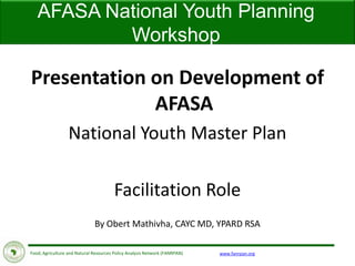 www.fanrpan.orgFood, Agriculture and Natural Resources Policy Analysis Network (FANRPAN)
Presentation on Development of
AFASA
National Youth Master Plan
Facilitation Role
By Obert Mathivha, CAYC MD, YPARD RSA
AFASA National Youth Planning
Workshop
 