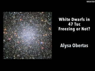 Alysa Obertas
White Dwarfs in
47 Tuc
Freezing or Not?
NASA/ESA
 