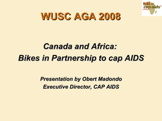 WUSC AGA 2008WUSC AGA 2008
Canada and Africa:Canada and Africa:
Bikes in Partnership to cap AIDSBikes in Partnership to cap AIDS
Presentation by Obert MadondoPresentation by Obert Madondo
Executive Director, CAP AIDSExecutive Director, CAP AIDS
 