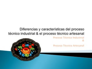 Proceso Técnico Industrial
                        &

Proceso Técnico Artesanal
 