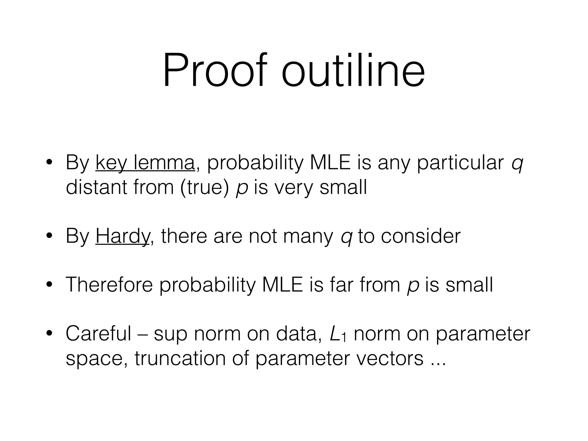 Proof outiline
• By key lemma, probability MLE is any particular q
distant from (true) p is very small
• By Hardy, there are not many q to consider
• Therefore probability MLE is far from p is small
• Careful – sup norm on data, L1 norm on parameter
space, truncation of parameter vectors ...
 
