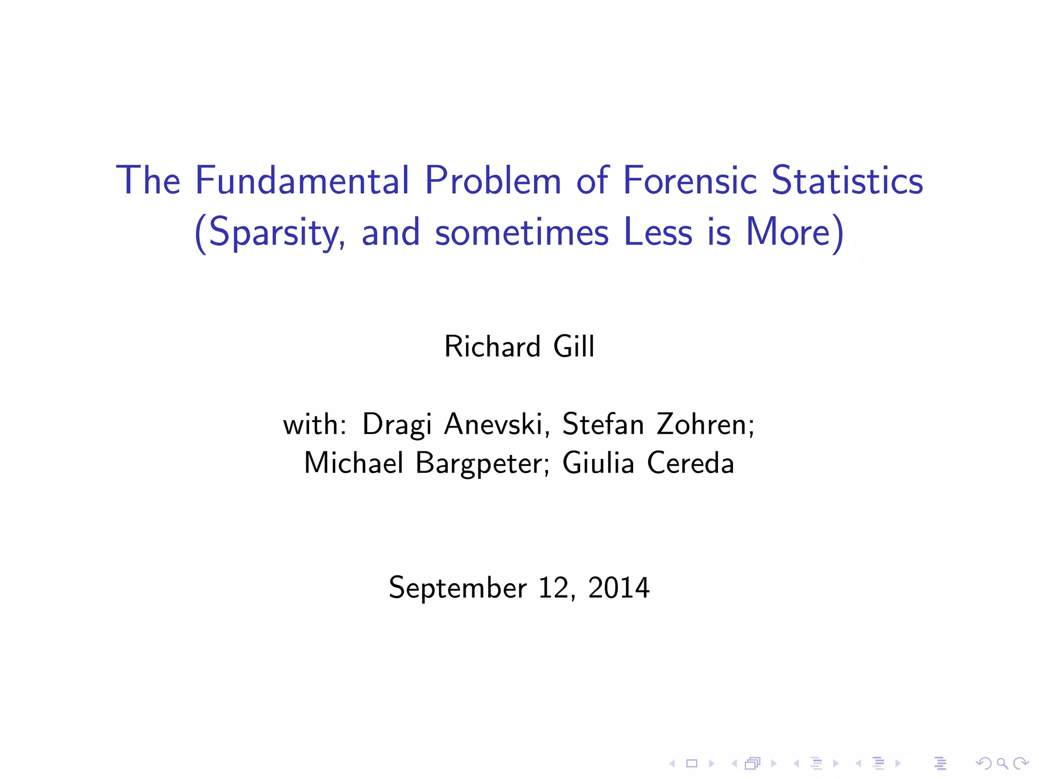 The Fundamental Problem of Forensic Statistics
(Sparsity, and sometimes Less is More)
Richard Gill
with: Dragi Anevski, Stefan Zohren;
Michael Bargpeter; Giulia Cereda
September 12, 2014
 