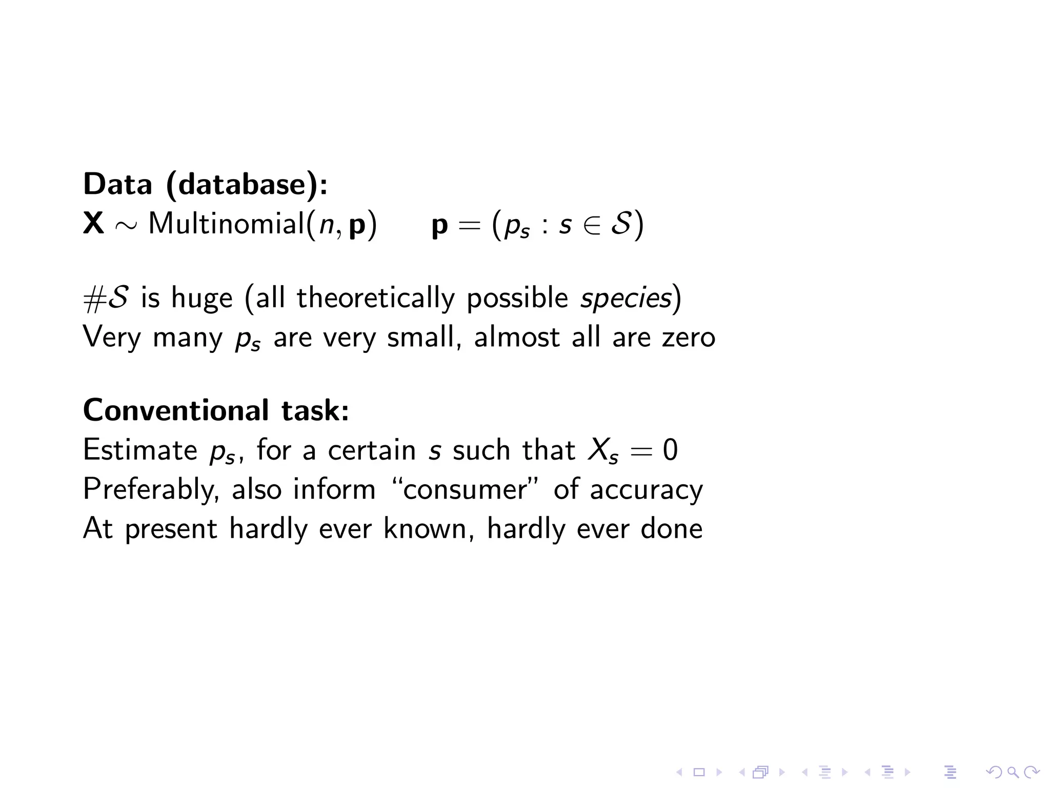 Data (database):
X ∼ Multinomial(n, p) p = (ps : s ∈ S)
#S is huge (all theoretically possible species)
Very many ps are very small, almost all are zero
Conventional task:
Estimate ps, for a certain s such that Xs = 0
Preferably, also inform “consumer” of accuracy
At present hardly ever known, hardly ever done
 