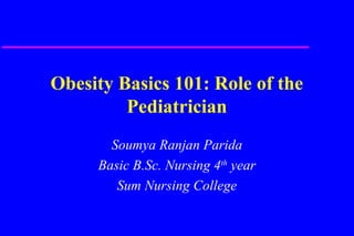 Obesity Basics 101: Role of the
Pediatrician
Soumya Ranjan Parida
Basic B.Sc. Nursing 4th
year
Sum Nursing College
 