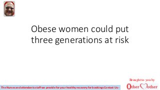 Obese women could put
three generations at risk
The Nurses and attendants staff we provide for your healthy recovery for bookings Contact Us:-
Brought to you by
 
