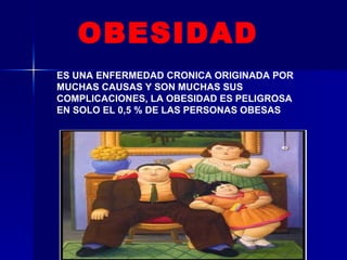 ES UNA ENFERMEDAD CRONICA ORIGINADA POR MUCHAS CAUSAS Y SON MUCHAS SUS COMPLICACIONES, LA OBESIDAD ES PELIGROSA EN SOLO EL 0,5 % DE LAS PERSONAS OBESAS OBESIDAD 