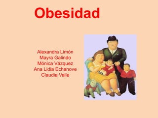 Obesidad
Alexandra Limón
Mayra Galindo
Mónica Vázquez
Ana Lidia Echanove
Claudia Valle
 