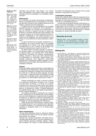 Obesidad                                                                                                       Guías Clínicas 2006; 6(24)


Grados de Reco-       necesitan más estudios, más largos y con mayor             de ninguno de ellos para que, a fecha de hoy, pueda
mendación
                      rigor metodológico, que tengan poder para evaluar          avalarse su seguridad y/o eﬁcacia22,28
[A] Existen pruebas   variables como la mortalidad y la morbilidad cardio-
sólidas para hacer    vascular19.                                                Tratamiento quirúrgico
esta    recomenda-
ción. Existen estu-
                                                                                 Puede estar indicado ante la falta de respuesta al tra-
dios o alguna revi-   Sibutramina                                                tamiento dietético con/sin tratamiento farmacológico
sión sistemática de   Es un fármaco que actúa aumentando la disponibili-         asociado en el paciente obeso con un IMC>40 ó IMC
buena calidad con
resultados homogé-
                      dad de neurotransmisores anorexígenos en el Siste-         >35-39.9 y comorbilidad grave29,30.
neos y claros.        ma Nervioso Central lo que conlleva disminución del            Las técnicas quirúrgicas simples (restrictivas) im-
                      apetito y estímulo de la termogénesis                      plican una mayor seguridad y una menor efectividad
[B] Existen pruebas
suﬁcientes para ha-
                          Es efectivo junto a la recomendación de una dieta      a largo plazo. Por el contrario, a mayor componente
cer la recomenda-     hipocalórica para el tratamiento de la obesidad20,21.      malabsortivo habrá mayor riesgo de complicaciones,
ción con claridad.    Con su utilización se consigue una disminución de          una curva de aprendizaje más diﬁcultosa y mejores
Hay al menos un es-
tudio de muy buena
                      peso de 2,78 Kg./ 3 meses y 4,45 Kg./ 6 meses [A].         resultados en cuanto a pérdida de peso31.
calidad o múltiples   Produce un aumento discreto del ritmo cardiaco y de
estudios con dise-    la presión arterial, un aumento pequeño de HDL-co-
ño aceptable que la
                      lesterol y triglicéridos y una mejora discreta en el
sustentan.                                                                         Recursos en la red
                      control de los diabéticos. No hay evidencias de que
[C] Existen pruebas   inﬂuya en los problemas de salud asociados a obesi-        • National Heart, Lung, and Blood Institute. Clinical
limitadas. Al menos
algún estudio acep-
                      dad 21                                                       guidelines on the identiﬁcation, evaluation, and
table.                    La dosis inicial es de 10 mg/día, al desayuno, au-       treatment of overweight and obesity in adults. 2002
                      mentando a 15 si tras el primer mes no se consigue           [http://www.nhlbi.nih.gov/guidelines/obesity/ob_
[D] No hay prue-
bas basadas en es-
                      una pérdida de al menos 2 Kg. Debe suspenderse               home.htm]
tudios clínicos. La   el tratamiento si a los 3 meses no se consigue una
recomendación se      reducción ponderal de al menos un 5%12,21-23.
sustenta únicamen-
te en la opinión de
                          Su efecto sobre la tensión arterial y la frecuen-
expertos.             cia cardiaca obliga a una monitorización periódica y,      Bibliografía
                      en algunos casos, a su retirada (5%); otros efectos        1. Aranceta-Bartrina J, Serra-Manjem Ll, Foz-Sala M, Moreno-Este-
                      secundarios frecuentes son astenia, estreñimiento,             ban B, grupo colaborativo SEEDO. Prevalencia de obesidad en Es-
                      cefalea, insomnio y boca seca. Está contraindicada             paña. Med Clin (Barc) 2005; 125(12):460-6.
                                                                                 2. Serra-Manjem Ll, Ribas Barba L, Aranceta-Bartrina J, Pérz Rodrigo
                      en hipertensión no controlada, taquiarritmias, car-            C, Saavedra Santana P, Peña Quintana L. Obesidad infantil y juve-
                      diopatía isquémica, ictus, glaucoma, enfermedad                nil en España. Resultados del estudio Enkid (1998-2000) Med Clin
                      psiquiátrica e insuﬁciencia cardiaca, hepática o renal.        (Barc) 2003;121:725-32
                                                                                 3. Americam Association of Clinical Endocrinologist/Americam Co-
                      Interacciona con los ISRS, dextrometorfano, litio, su-         llage of Endocrinology(AACE/ACE) Obesity task Force. AACE/ACE
                      matriptan, fentanilo.                                          Position statement on the prevention, diagnosis and treatement of
                                                                                     obesity. Endocr Pract 1998;4:297-330. [Texto completo]
                                                                                 4. World Health Organization. Obesity: preventing and managing the
                      Orlistat                                                       global epidemic. Report of a WHO Consultation on Obesity. Gene-
                      Inhibe las lipasas gastrointestinales responsables de          va: The Organization; 2000. Obesity: preventing and managing
                      la hidrólisis de los triglicéridos, bloquea parcialmente       the global epidemic. Geneva: World Health Organization; 2000
                                                                                     (WHO Technical Report Series, No. 894).
                      su absorción intestinal y consigue así una eliminación     5. Han TS, Van Leer EM, Seidell JC, et al. Waist circumference action
                      por heces de un 30% de la grasa ingerida. Se toma              levels in the identiﬁcation of cardiovascular risk factors: prevalen-
                      1 hora antes o después de las 3 principales comidas            ce study in a random sample. BMJ 1995; 311: 1401-1405.
                                                                                 6. Calle EE, Thun MJ, Petrelli JM, Rodriguez C, Heath CW Jr. Body-
                      siempre que contengan grasa. Está aprobado su uso              mass index and mortality in a prospective cohort of U.S. adults. N
                      en adultos y en niños obesos mayores de 12 años12,21-          Engl J Med. 1999 Oct 7;341(15):1097-105.
                      23
                        .                                                        7. Key TJ, Allen NE, Spencer EA, Travis RC. The effect of diet on risk
                                                                                     of cancer. Lancet. 2002 Sep 14;360(9336):861-8.
                          Orlistat combinado con dieta y ejercicio produce       8. Field AE, Coakley EH, Must A, Spadano JL, Laird N, Dietz WH,
                      una reducción signiﬁcativa del peso a los 6 meses              Rimm E, Colditz GA. Impact of overweight on the risk of deve-
                      y al año (entre –2.44 Kg. y –3.19 Kg. en un año)24             loping common chronic diseases during a 10-year period. Arch
                                                                                     Intern Med. 2001 Jul 9;161(13):1581-6.
                      Consiguió una reducción de peso mayor que placebo          9. Sociedad Española de Medicina de Familia y Comunitaria. Manual
                      (5,8 vs 3.0 Kg.) a los 4 años25, redujo la ganancia de         de prevención en Atención Primaria – PAPPS. Madrid: Semfyc;
                      peso en un periodo de 2 años26 y produjo descensos             2005
                                                                                 10. .Arriazabalaga JJ, Calañas-Continente A, Vidal J et al. Grupo de
                      de colesterol total, LDL-C, hemoglobina glicosilada y          Trabajo sobre Obesidad de la SEEN. Guía práctica clínica para el
                      tensión arterial diastólica24-26.                              manejo del sobrepeso y la obesidad en personas adultas Endocri-
                          Los efectos secundarios habituales (de carácter            nol Nutr 2003;50 (Supl 4):1-38. [Texto completo] [Algoritmo]
                                                                                 11. Mustajoki P. Obesity. EBM Guidelines [Internet] . Helsinki: Duo-
                      leve a moderado) son la esteatorrea, heces oleosas,            decim Medical Publications Ltd ; 2004 [acceso 12/4/2006]. Dis-
                      aumento de la defecación y urgencia fecal. Es posible          ponible en: http://www.ebm-guidelines.com
                      el riesgo de un déﬁcit de vitaminas liposolubles (en       12. Faure E. Obesidad . En: Rodés J, Carné X, Trilla A (eds.). Manual
                                                                                     de terapéutica Médica Barcelona: Masson; 2002 . p. 781-790
                      especial la Vitamina D), por lo que algunos autores        13. Bonow R, Eckel R. Diet, obesity and Cardiovascular risk. N.Engl.
                      aconsejan el uso de preparados polivitamínicos.                J.Med 2003;348;21
                          Antes de prescribir Sibutramina u Orlistat, debe-      14. Björntorp P. Obesity. Lancet 1997; 350:423-426
                                                                                 15. Dansinger ML, Gleason JA, Grifﬁth JL, Selker HP, Schaefer EJ Com-
                      mos asegurarnos de que el paciente está siguiendo              parison of the Atkins, Ornish, Weight Watchers, and Zone diets for
                      un régimen dietético y de actividad física suﬁciente,          weight loss and heart disease risk reduction. A randomized trial
                      acotando su utilización cada 3, 6, 12 meses según              JAMA 2005;293:43-53.
                                                                                 16. Dunn AL, Marcus BH, Kampert JB, Garcia ME, Kohl HW 3rd, Blair
                      respuesta27                                                    SN. Comparison of lifestyle and structured interventions to increa-
                                                                                     se physical activity and cardiorespiratory ﬁtness: a randomized
                      Otros tratamientos:                                            trial. JAMA. 1999 Jan 27;281(4):327-34.
                                                                                 17. Miller W, Koceja DM, Hamilton EJ. A meta-analysis of the past
                      -No hay datos deﬁnitivos sobre la utilidad de Olestra          25 years of weight loss research using diet, exercise or diet plus
                      y la eﬁcacia de la ﬁbra a la hora de ayudar a perder           exercise intervention. Int J Obesity 1997;21:941-947
                      peso parece muy escasa.                                    18. Shaw K, O’Rourke P, Del Mar C, Kenardy J Intervenciones psicoló-
                                                                                     gicas para el sobrepeso o la obesidad (Revisión Cochrane tradu-
                      -Aunque hay muchos preparados naturales promo-                 cida). En: La Biblioteca Cochrane Plus, 2006 Número 1. Oxford:
                      cionados para perder peso y con gran aceptación po-            Update Software Ltd. Disponible en: http://www.update-software.
                      pular (chitosan, garcinia, cambogia, cafeína, alcaloi-         com. (Traducida de The Cochrane Library, 2006 Issue 1. Chiche-
                                                                                     ster, UK: John Wiley & Sons, Ltd.). [Texto completo en Biblioteca
                      des de efedra o té verde), no hay suﬁcientes datos             Cochrane Plus]



4                                                                                                                             www.ﬁsterra.com
 