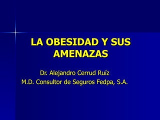 LA OBESIDAD Y SUS AMENAZAS Dr. Alejandro Cerrud Ruíz M.D. Consultor de Seguros Fedpa, S.A. 