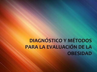 DIAGNÓSTICO Y MÉTODOS
PARA LA EVALUACIÓN DE LA
OBESIDAD
 