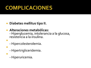    Diabetes mellitus tipo II.
   Alteraciones metabólicas:
    - Hiperglucemia, intolerancia a la glucosa,
    resistencia a la insulina.

    - Hipercolesterolemia.

    - Hipertrigliceridemia.

    - Hiperuricemia.
 
