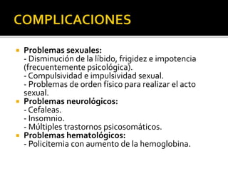  Problemas sexuales:
  - Disminución de la líbido, frigidez e impotencia
  (frecuentemente psicológica).
  - Compulsividad e impulsividad sexual.
  - Problemas de orden físico para realizar el acto
  sexual.
 Problemas neurológicos:
  - Cefaleas.
  - Insomnio.
  - Múltiples trastornos psicosomáticos.
 Problemas hematológicos:
  - Policitemia con aumento de la hemoglobina.
 