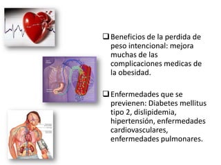  Beneficios de la perdida de
  peso intencional: mejora
  muchas de las
  complicaciones medicas de
  la obesidad.

 Enfermedades que se
  previenen: Diabetes mellitus
  tipo 2, dislipidemia,
  hipertensión, enfermedades
  cardiovasculares,
  enfermedades pulmonares.
 