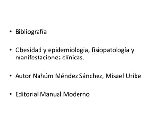 • Bibliografía

• Obesidad y epidemiologia, fisiopatología y
  manifestaciones clínicas.

• Autor Nahúm Méndez Sánchez, Misael Uribe

• Editorial Manual Moderno
 