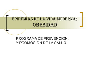 EPIDEMIAs DE LA VIDA MODERNA;
         OBEsIDAD

 PROGRAMA DE PREVENCION.
 Y PROMOCION DE LA SALUD.
 