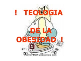 !  TEOLOGIA  DE LA OBESIDAD  !   