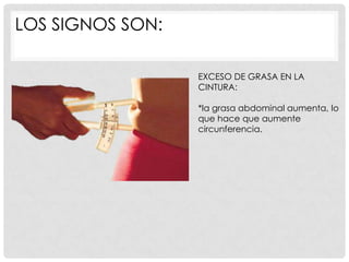 LOS SIGNOS SON:

                  EXCESO DE GRASA EN LA
                  CINTURA:

                  *la grasa abdominal aumenta, lo
                  que hace que aumente
                  circunferencia.
 