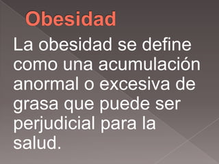 La obesidad se define
como una acumulación
anormal o excesiva de
grasa que puede ser
perjudicial para la
salud.
 