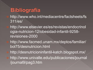  http://www.who.int/mediacentre/factsheets/fs
  311/es/
 http://www.elsevier.es/es/revistas/endocrinol
  ogia-nutricion-12/obesidad-infantil-9258-
  revisiones-2000
 http://www.facmed.unam.mx/deptos/familiar/
  bol75/desnutricion.html
 http://desnutricioninfantil-katch.blogspot.mx/
 http://www.univalle.edu/publicaciones/journal
  /journal9/pag3.htm
 