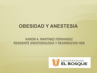 OBESIDAD Y ANESTESIA

       KAREM A. MARTINEZ FERNANDEZ
RESIDENTE ANESTESIOLOGIA Y REANIMACION HSB
 