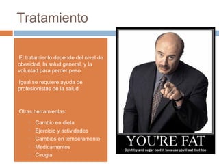 Tratamiento
•El tratamiento depende del nivel de
obesidad, la salud general, y la
voluntad para perder peso
•Igual se requiere ayuda de
profesionistas de la salud
•Otras herramientas:
• Cambio en dieta
• Ejercicio y actividades
• Cambios en temperamento
• Medicamentos
• Cirugia
 