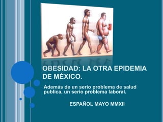 OBESIDAD: LA OTRA EPIDEMIA
DE MÉXICO.
Además de un serio problema de salud
publica, un serio problema laboral.
ESPAÑOL MAYO MMXII
 